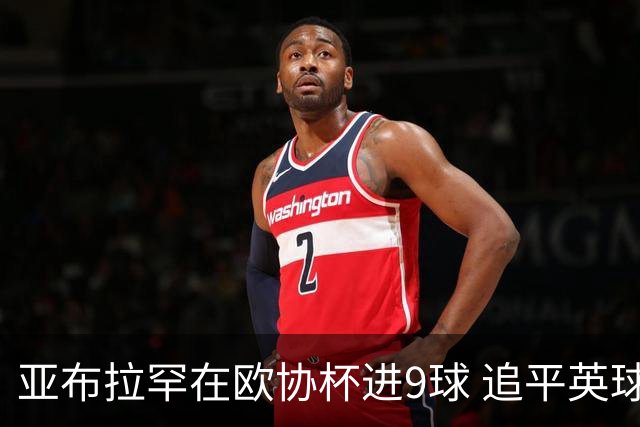 亚布拉罕在欧协杯进9球 追平英球员欧战进球纪录